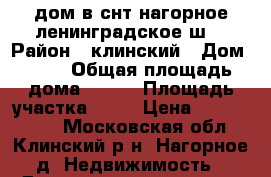 дом в снт нагорное ленинградское ш  › Район ­ клинский › Дом ­ 37 › Общая площадь дома ­ 180 › Площадь участка ­ 12 › Цена ­ 4 500 000 - Московская обл., Клинский р-н, Нагорное д. Недвижимость » Дома, коттеджи, дачи продажа   